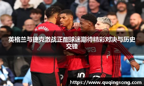 英格兰与捷克激战正酣球迷期待精彩对决与历史交锋