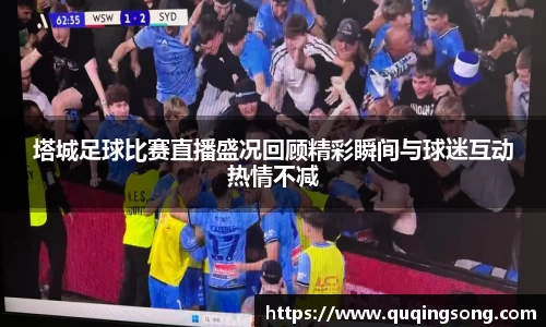 塔城足球比赛直播盛况回顾精彩瞬间与球迷互动热情不减
