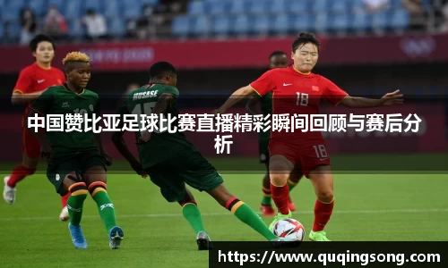 中国赞比亚足球比赛直播精彩瞬间回顾与赛后分析
