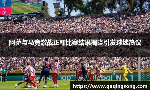阿萨与马竞激战正酣比赛结果揭晓引发球迷热议