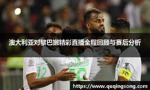 澳大利亚对黎巴嫩精彩直播全程回顾与赛后分析