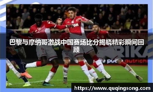 巴黎与摩纳哥激战中国赛场比分揭晓精彩瞬间回顾