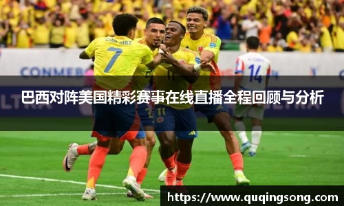 巴西对阵美国精彩赛事在线直播全程回顾与分析