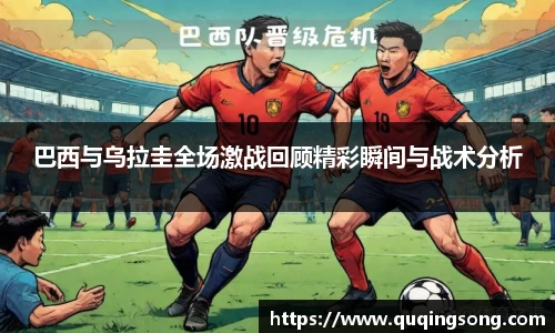 巴西与乌拉圭全场激战回顾精彩瞬间与战术分析