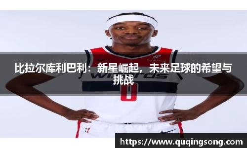 比拉尔库利巴利：新星崛起，未来足球的希望与挑战